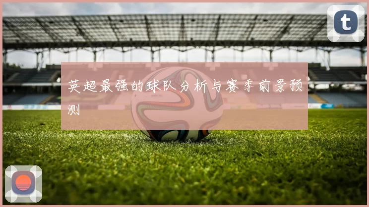 英超最强的球队分析与赛季前景预测